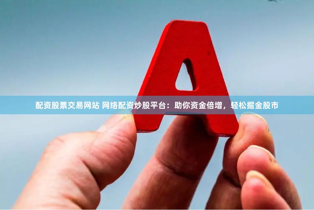 配资股票交易网站 网络配资炒股平台：助你资金倍增，轻松掘金股市