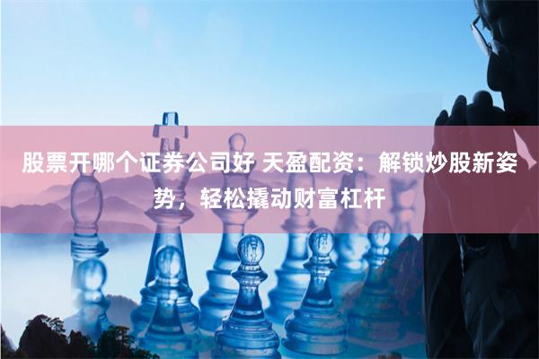 股票开哪个证券公司好 天盈配资：解锁炒股新姿势，轻松撬动财富杠杆