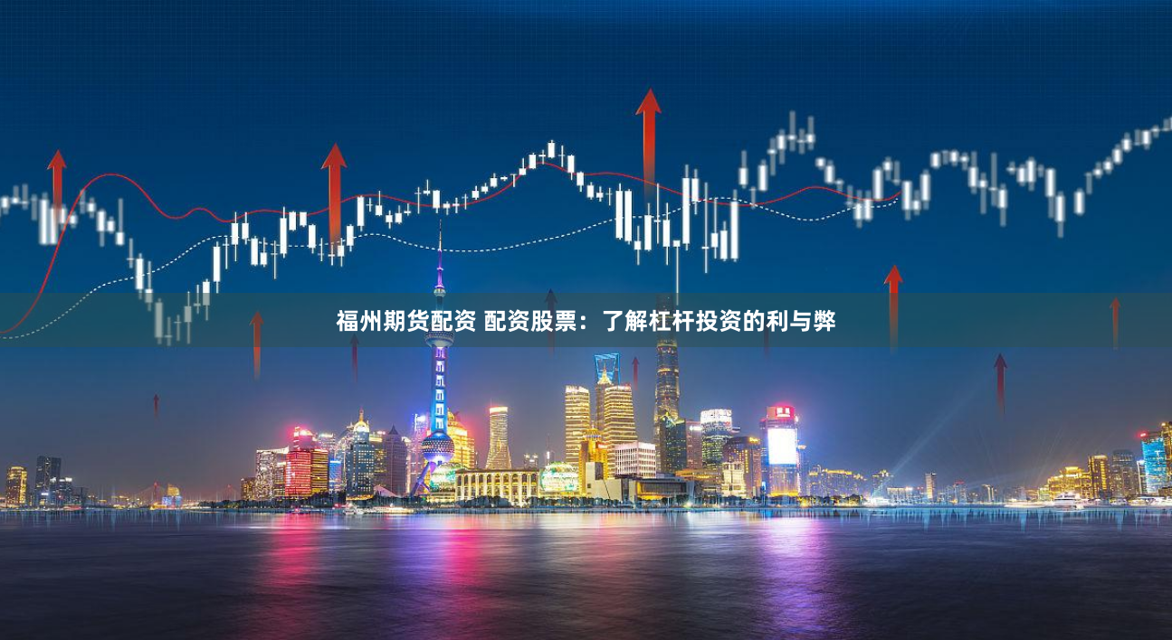 福州期货配资 配资股票：了解杠杆投资的利与弊