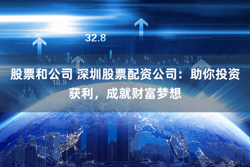 股票和公司 深圳股票配资公司：助你投资获利，成就财富梦想