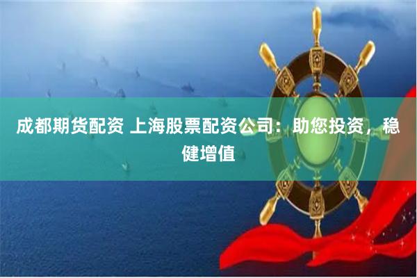 成都期货配资 上海股票配资公司：助您投资，稳健增值