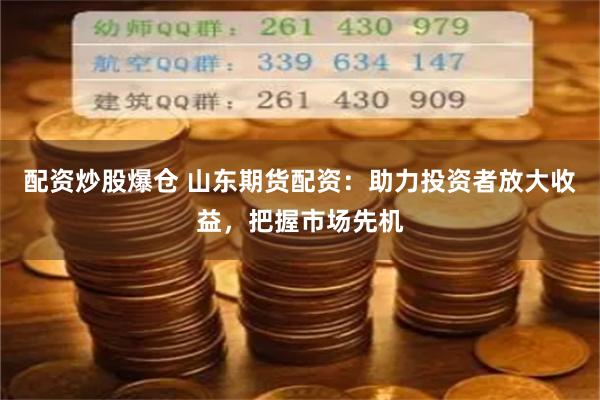 配资炒股爆仓 山东期货配资：助力投资者放大收益，把握市场先机