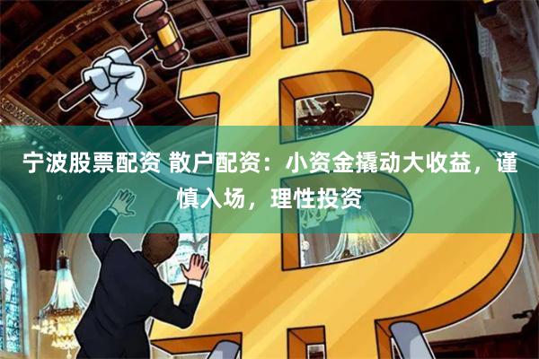 宁波股票配资 散户配资：小资金撬动大收益，谨慎入场，理性投资