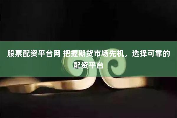 股票配资平台网 把握期货市场先机，选择可靠的配资平台