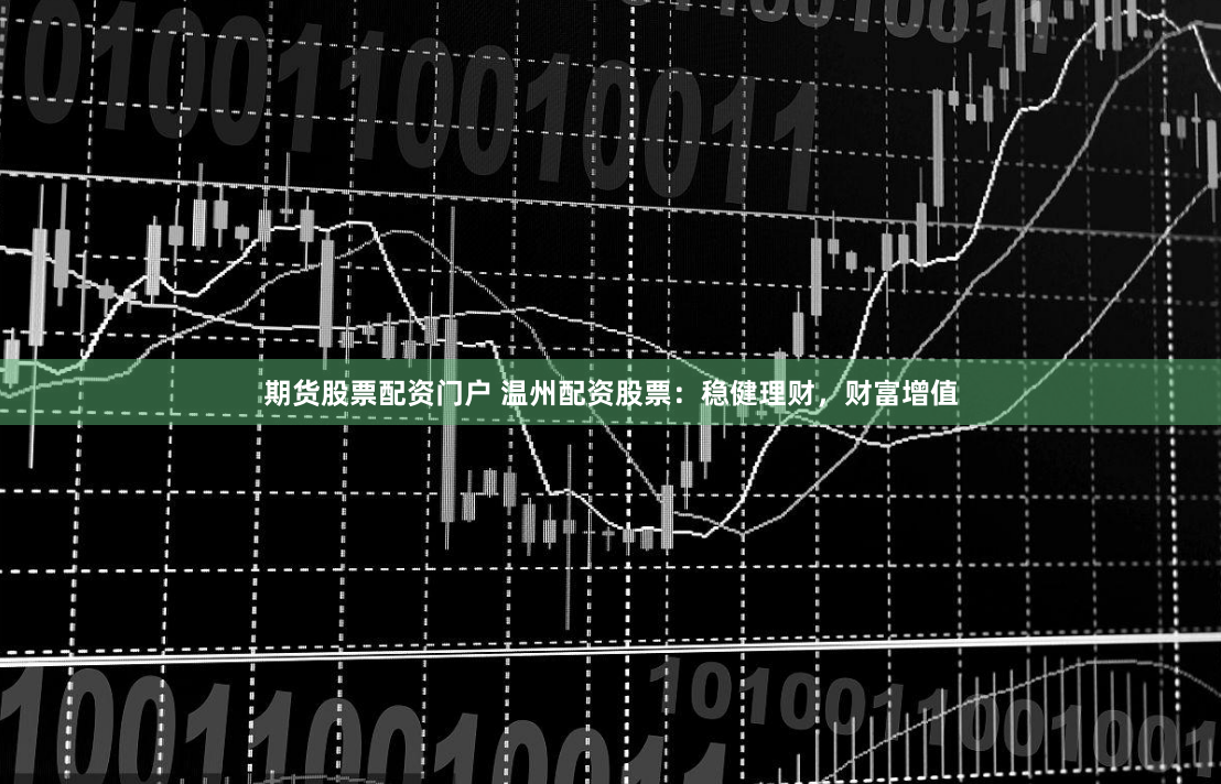 期货股票配资门户 温州配资股票：稳健理财，财富增值