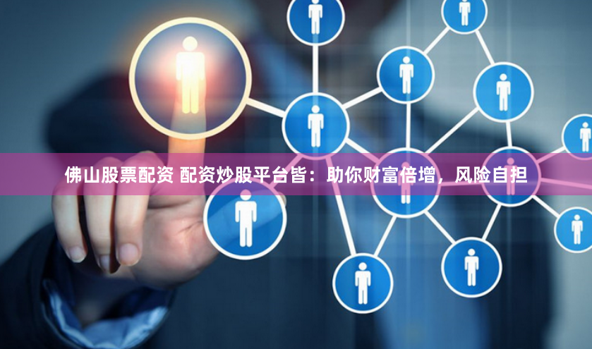 佛山股票配资 配资炒股平台皆：助你财富倍增，风险自担