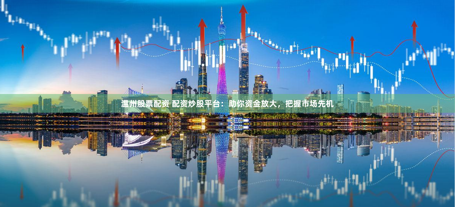 温州股票配资 配资炒股平台：助你资金放大，把握市场先机