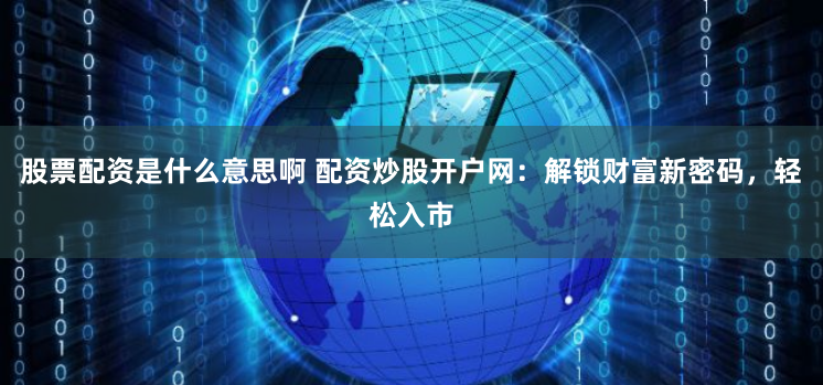 股票配资是什么意思啊 配资炒股开户网：解锁财富新密码，轻松入市