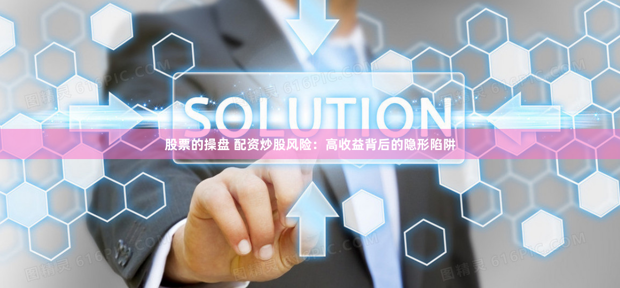 股票的操盘 配资炒股风险：高收益背后的隐形陷阱