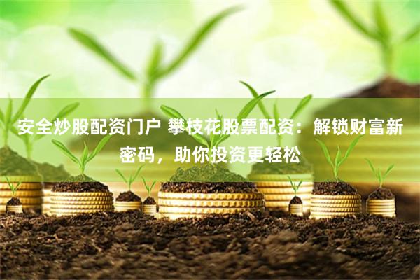 安全炒股配资门户 攀枝花股票配资：解锁财富新密码，助你投资更轻松