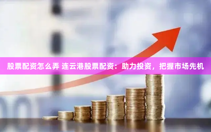 股票配资怎么弄 连云港股票配资：助力投资，把握市场先机