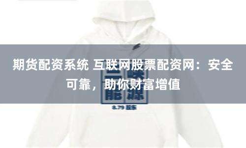 期货配资系统 互联网股票配资网：安全可靠，助你财富增值