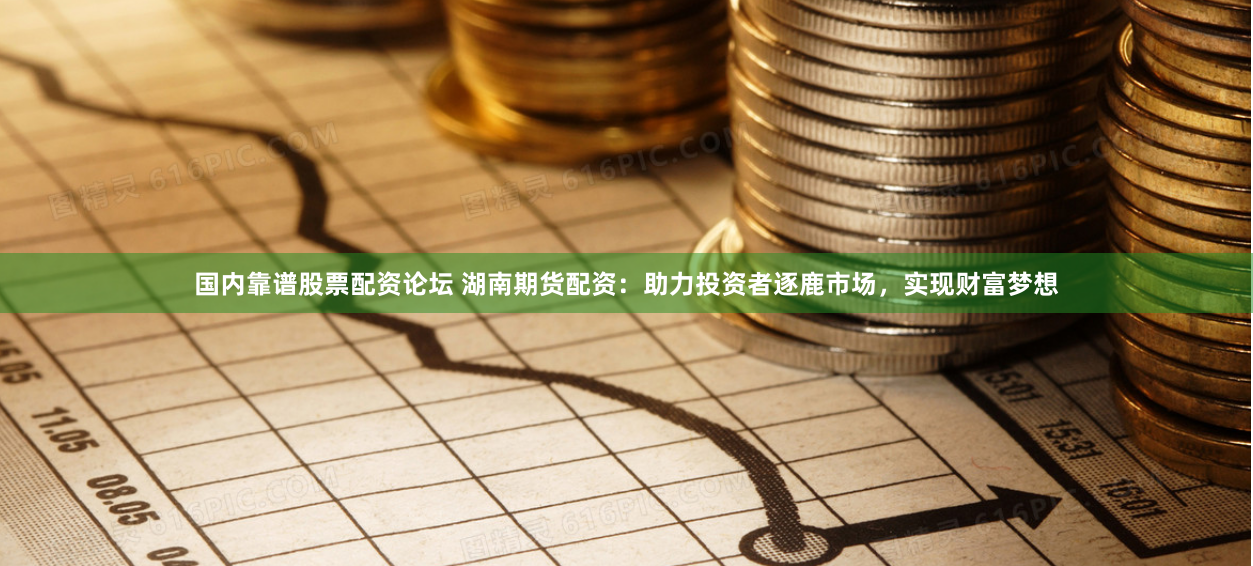 国内靠谱股票配资论坛 湖南期货配资：助力投资者逐鹿市场，实现财富梦想