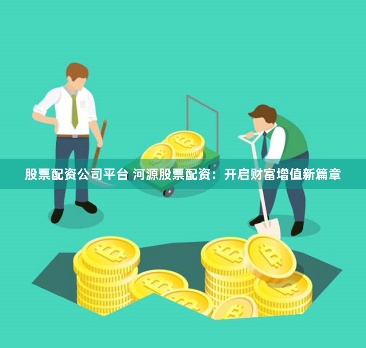股票配资公司平台 河源股票配资：开启财富增值新篇章
