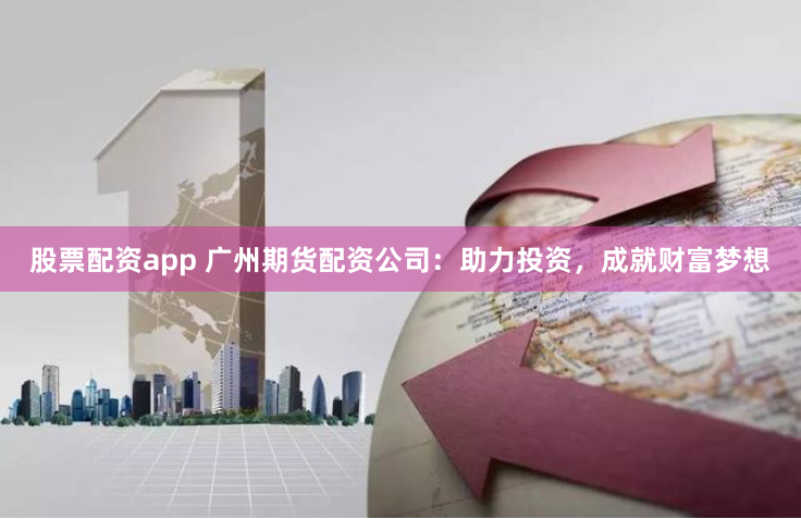 股票配资app 广州期货配资公司：助力投资，成就财富梦想