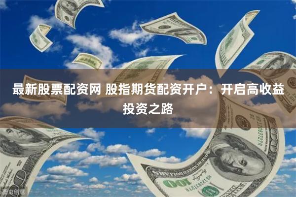 最新股票配资网 股指期货配资开户：开启高收益投资之路