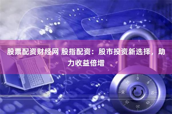 股票配资财经网 股指配资：股市投资新选择，助力收益倍增