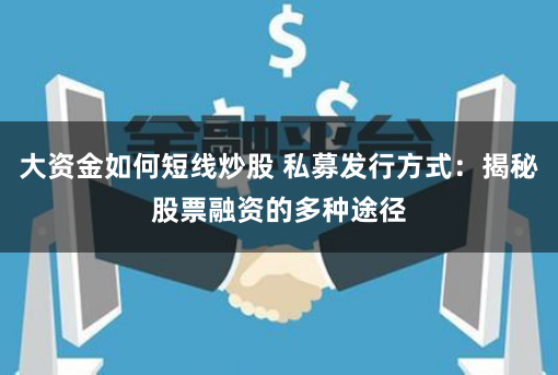 大资金如何短线炒股 私募发行方式：揭秘股票融资的多种途径