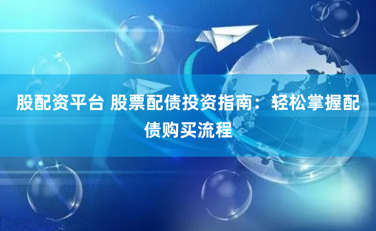 股配资平台 股票配债投资指南：轻松掌握配债购买流程