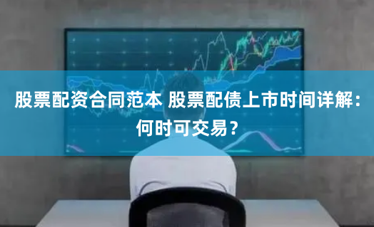 股票配资合同范本 股票配债上市时间详解：何时可交易？