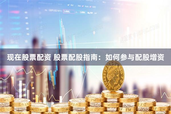 现在股票配资 股票配股指南：如何参与配股增资