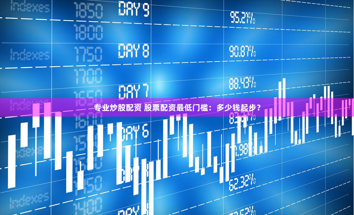 专业炒股配资 股票配资最低门槛：多少钱起步？