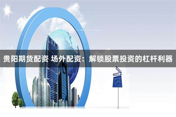 贵阳期货配资 场外配资：解锁股票投资的杠杆利器