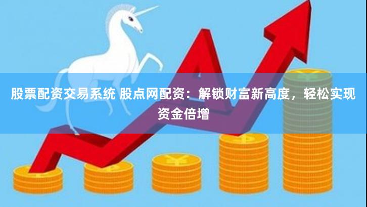 股票配资交易系统 股点网配资：解锁财富新高度，轻松实现资金倍增
