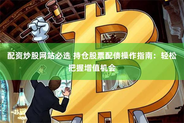 配资炒股网站必选 持仓股票配债操作指南：轻松把握增值机会