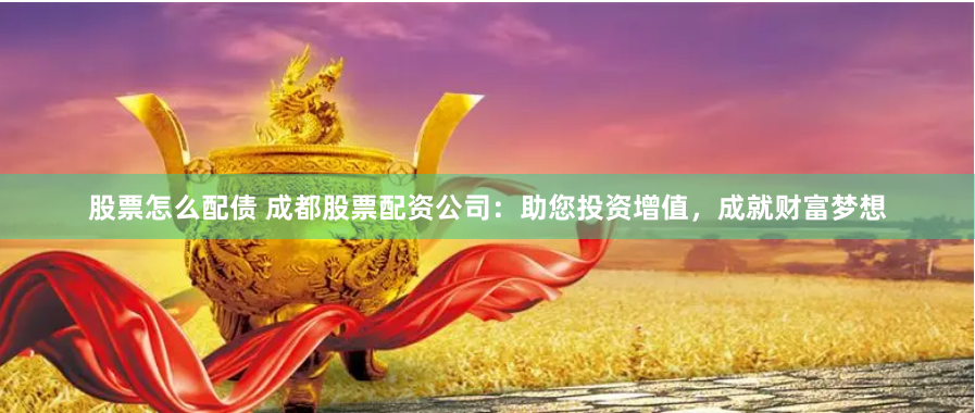股票怎么配债 成都股票配资公司：助您投资增值，成就财富梦想