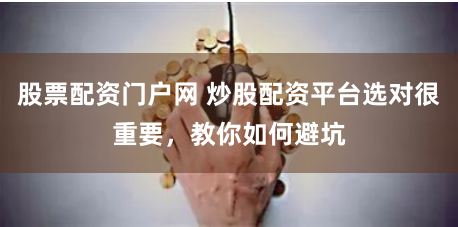 股票配资门户网 炒股配资平台选对很重要，教你如何避坑