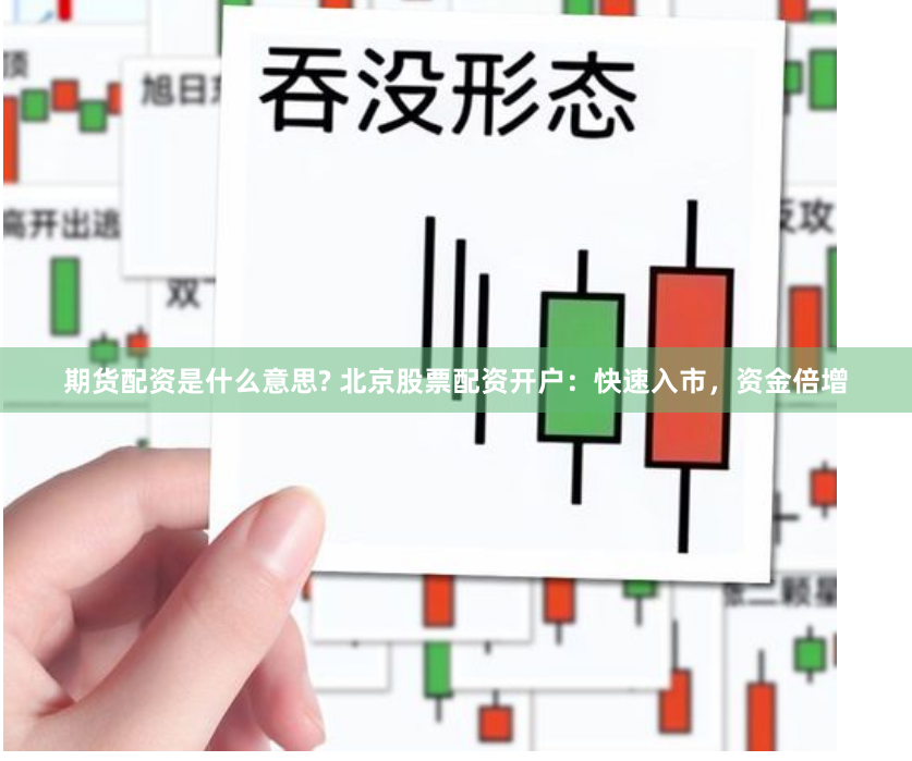 期货配资是什么意思? 北京股票配资开户：快速入市，资金倍增