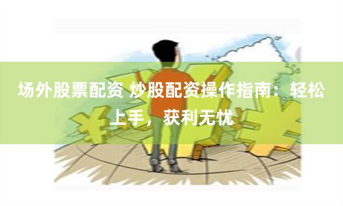 场外股票配资 炒股配资操作指南：轻松上手，获利无忧
