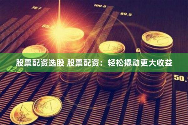 股票配资选股 股票配资：轻松撬动更大收益