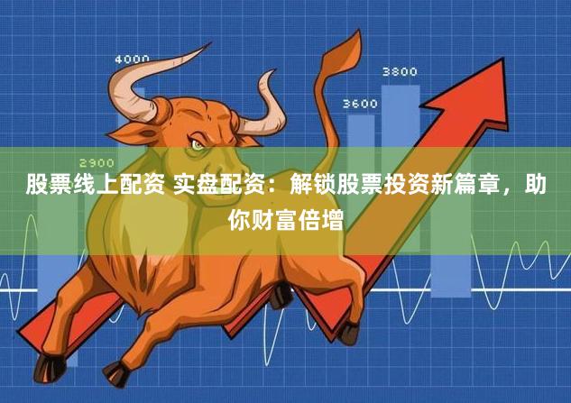 股票线上配资 实盘配资：解锁股票投资新篇章，助你财富倍增