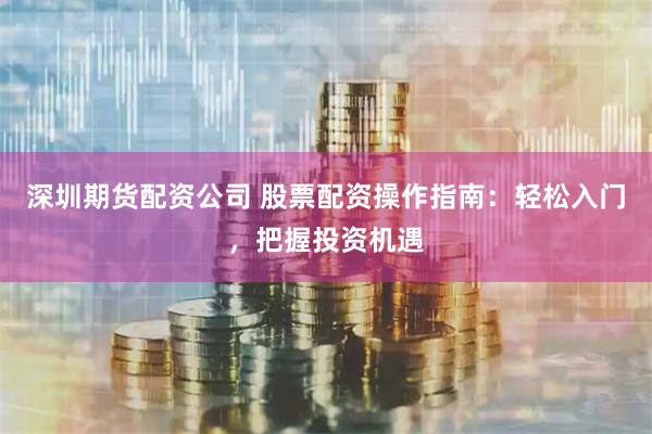 深圳期货配资公司 股票配资操作指南：轻松入门，把握投资机遇
