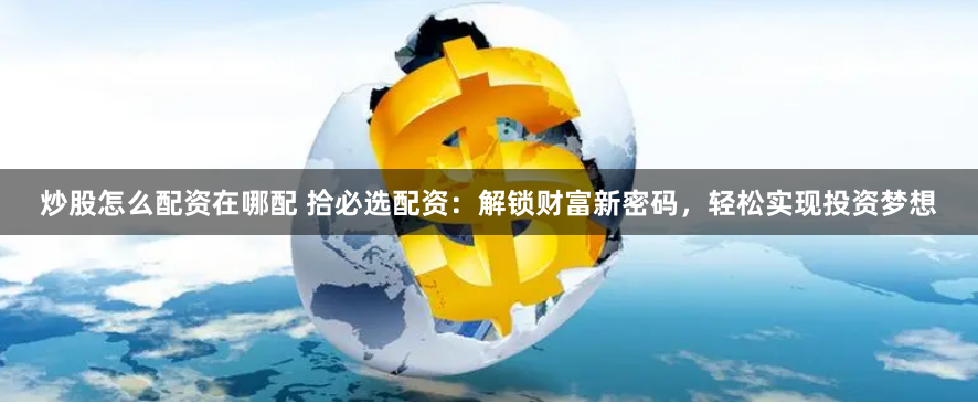 炒股怎么配资在哪配 拾必选配资：解锁财富新密码，轻松实现投资梦想