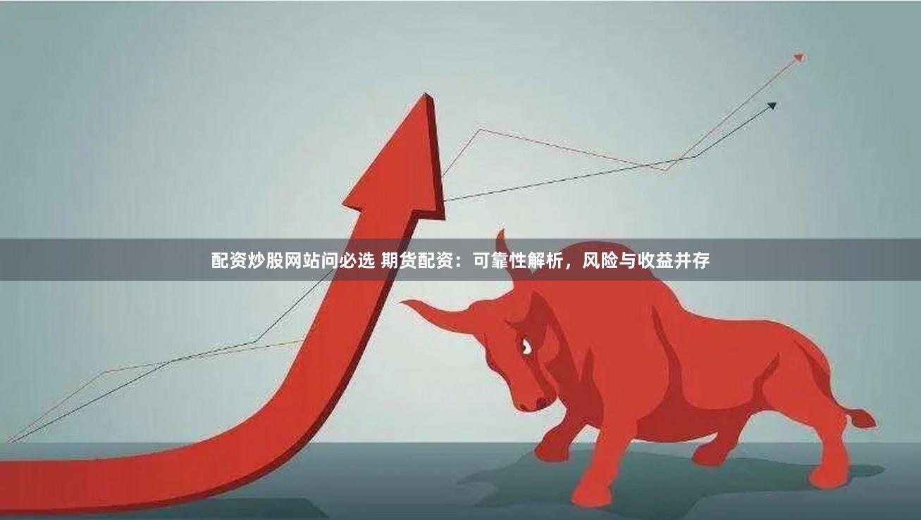配资炒股网站问必选 期货配资：可靠性解析，风险与收益并存