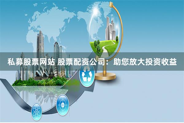 私募股票网站 股票配资公司：助您放大投资收益