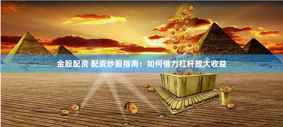 金股配资 配资炒股指南：如何借力杠杆放大收益