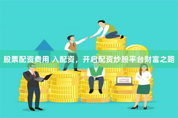股票配资费用 入配资，开启配资炒股平台财富之路