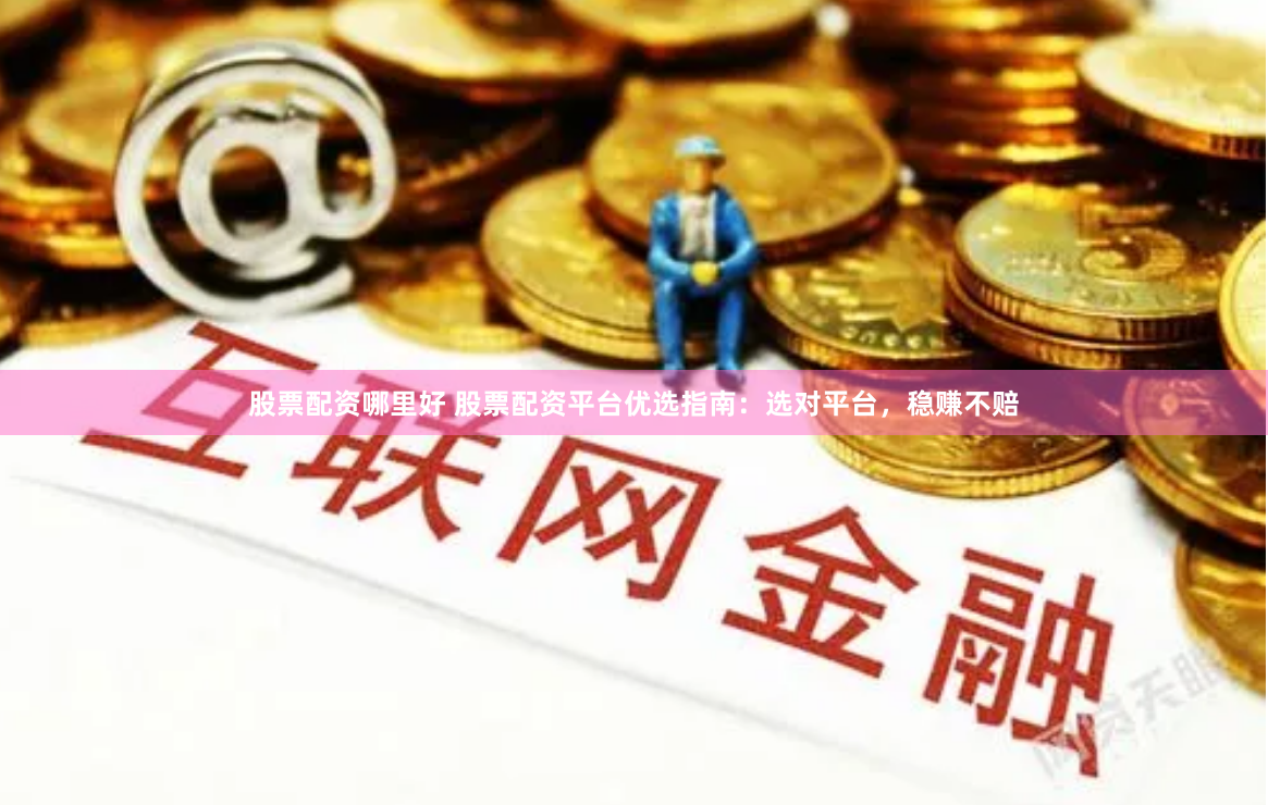 股票配资哪里好 股票配资平台优选指南：选对平台，稳赚不赔