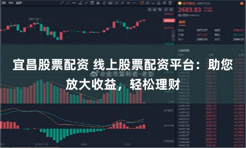 宜昌股票配资 线上股票配资平台：助您放大收益，轻松理财