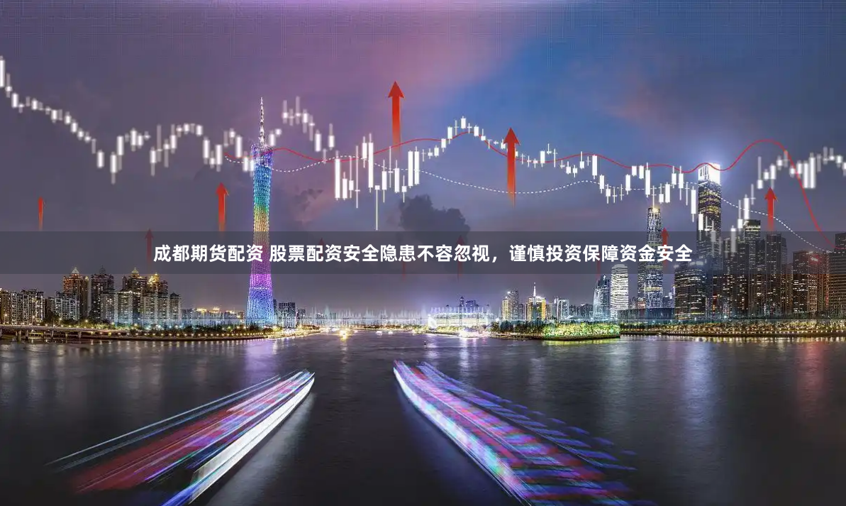 成都期货配资 股票配资安全隐患不容忽视，谨慎投资保障资金安全