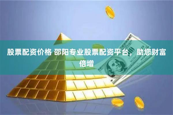 股票配资价格 邵阳专业股票配资平台，助您财富倍增