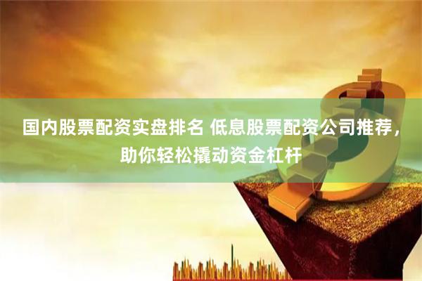 国内股票配资实盘排名 低息股票配资公司推荐，助你轻松撬动资金杠杆