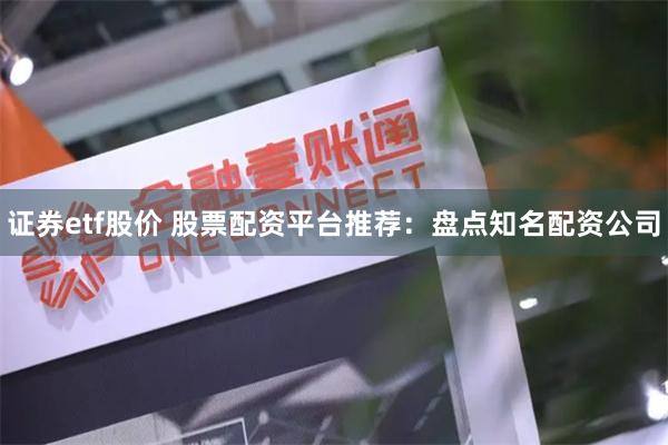 证券etf股价 股票配资平台推荐：盘点知名配资公司