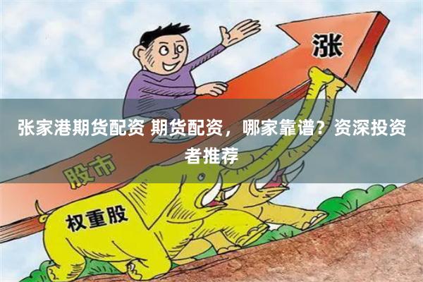 张家港期货配资 期货配资，哪家靠谱？资深投资者推荐