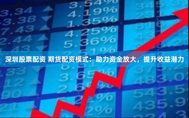 深圳股票配资 期货配资模式：助力资金放大，提升收益潜力