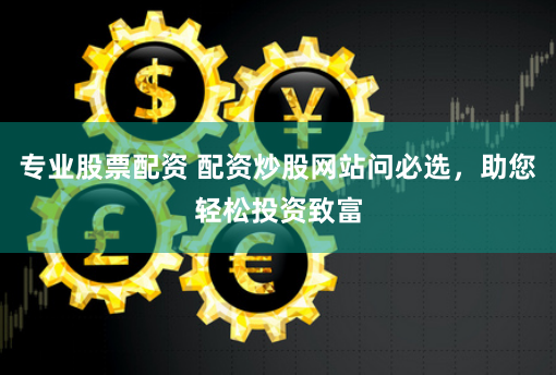 专业股票配资 配资炒股网站问必选，助您轻松投资致富